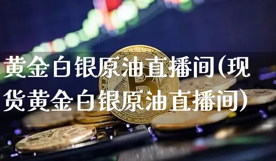 黄金白银原油直播间(现货黄金白银原油直播间)_https://www.qldgs.com_恒指期货_第1张