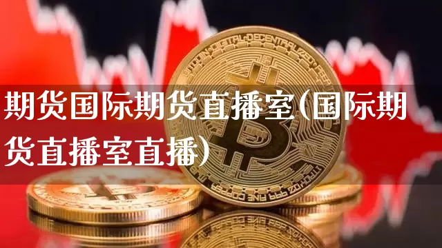 期货国际期货直播室(国际期货直播室直播)_https://www.qldgs.com_期货_第1张