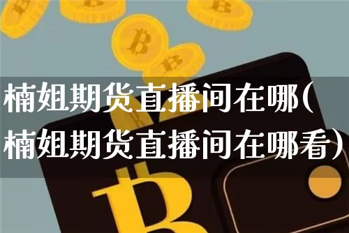 楠姐期货直播间在哪(楠姐期货直播间在哪看)_https://www.qldgs.com_国际期货_第1张