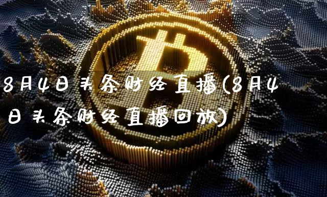 8月4日头条财经直播(8月4日头条财经直播回放)_https://www.qldgs.com_原油期货_第1张