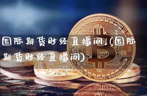 国际期货财经直播间l(国际期货财经直播间)_https://www.qldgs.com_黄金期货_第1张