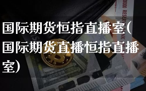 国际期货恒指直播室(国际期货直播恒指直播室)_https://www.qldgs.com_恒指期货_第1张