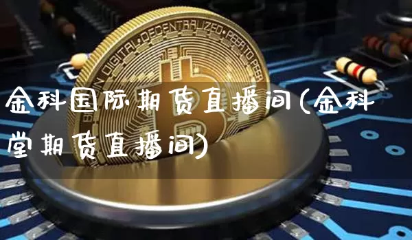 金科国际期货直播间(金科堂期货直播间)_https://www.qldgs.com_恒指期货_第1张