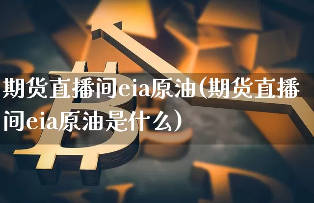 期货直播间eia原油(期货直播间eia原油是什么)_https://www.qldgs.com_原油期货_第1张