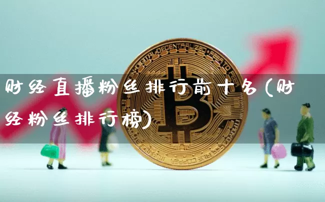 财经直播粉丝排行前十名(财经粉丝排行榜)_https://www.qldgs.com_原油期货_第1张