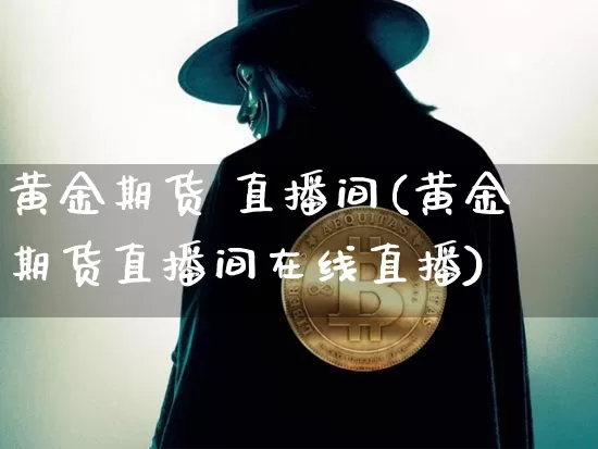 黄金期货 直播间(黄金期货直播间在线直播)_https://www.qldgs.com_黄金期货_第1张