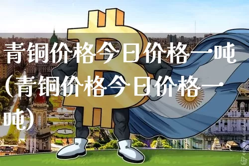 青铜价格今日价格一吨(青铜价格今日价格一吨)_https://www.qldgs.com_黄金期货_第1张