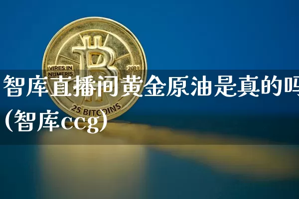 智库直播间黄金原油是真的吗(智库ccg)_https://www.qldgs.com_原油期货_第1张