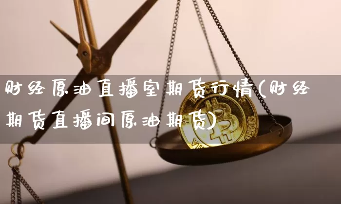 财经原油直播室期货行情(财经期货直播间原油期货)_https://www.qldgs.com_国际期货_第1张