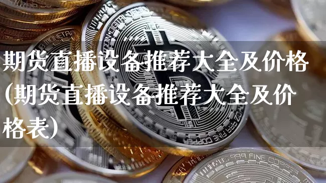 期货直播设备推荐大全及价格(期货直播设备推荐大全及价格表)_https://www.qldgs.com_原油期货_第1张