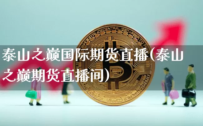 泰山之巅国际期货直播(泰山之巅期货直播间)_https://www.qldgs.com_国际期货_第1张
