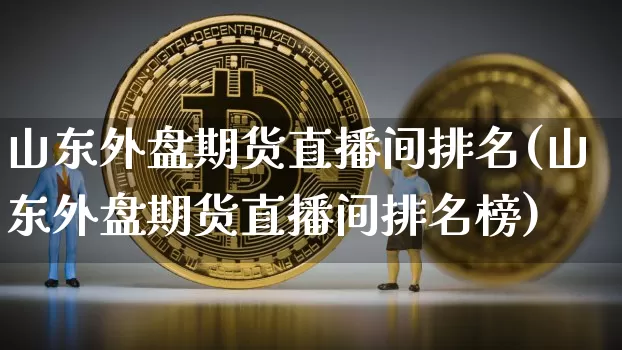 山东外盘期货直播间排名(山东外盘期货直播间排名榜)_https://www.qldgs.com_内盘期货_第1张