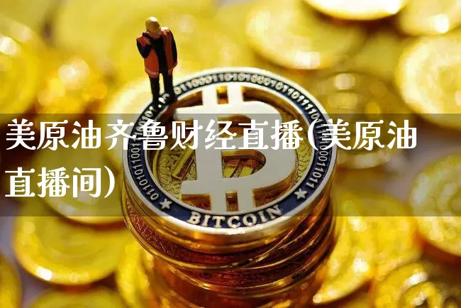 美原油齐鲁财经直播(美原油直播间)_https://www.qldgs.com_恒指期货_第1张