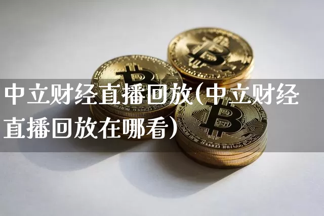 中立财经直播回放(中立财经直播回放在哪看)_https://www.qldgs.com_期货_第1张