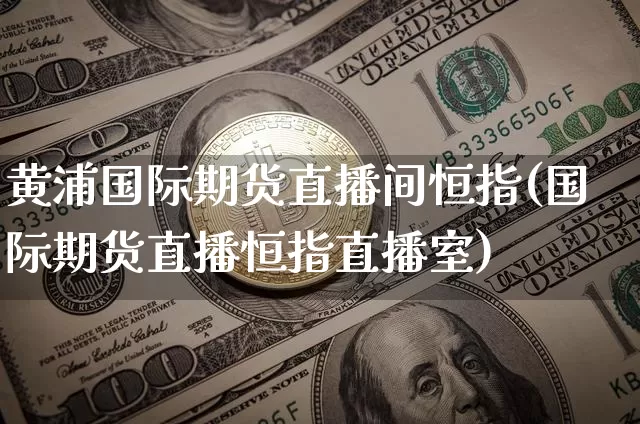 黄浦国际期货直播间恒指(国际期货直播恒指直播室)_https://www.qldgs.com_黄金期货_第1张