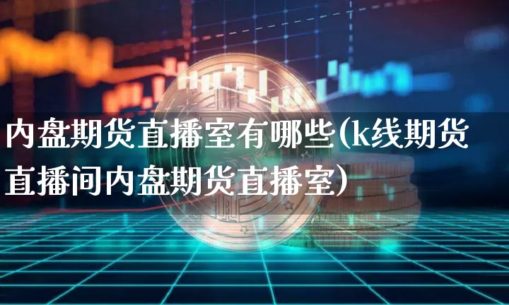 内盘期货直播室有哪些(k线期货直播间内盘期货直播室)_https://www.qldgs.com_国际期货_第1张