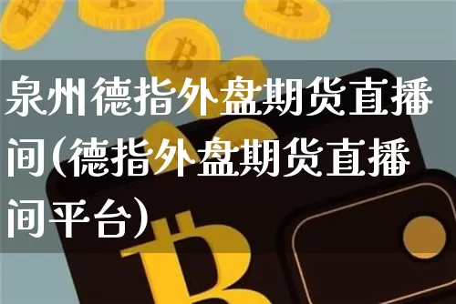 泉州德指外盘期货直播间(德指外盘期货直播间平台)_https://www.qldgs.com_内盘期货_第1张