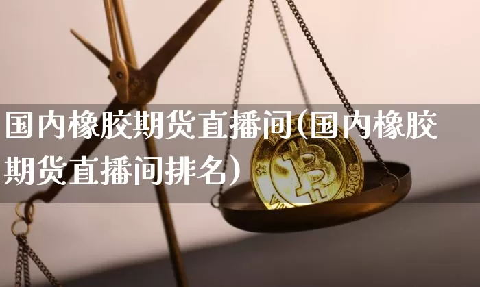 国内橡胶期货直播间(国内橡胶期货直播间排名)_https://www.qldgs.com_原油期货_第1张