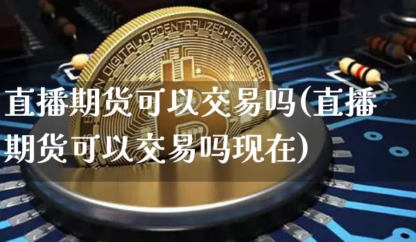直播期货可以交易吗(直播期货可以交易吗现在)_https://www.qldgs.com_原油期货_第1张