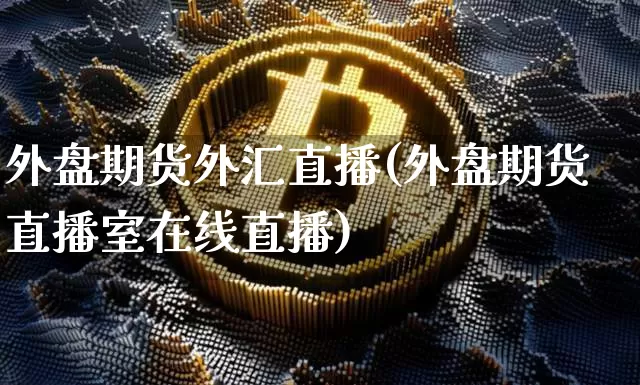 外盘期货外汇直播(外盘期货直播室在线直播)_https://www.qldgs.com_内盘期货_第1张