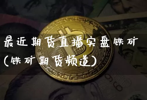 最近期货直播实盘铁矿(铁矿期货频道)_https://www.qldgs.com_原油期货_第1张