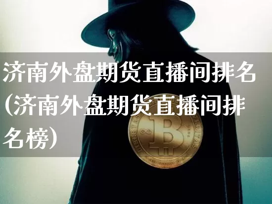 济南外盘期货直播间排名(济南外盘期货直播间排名榜)_https://www.qldgs.com_内盘期货_第1张
