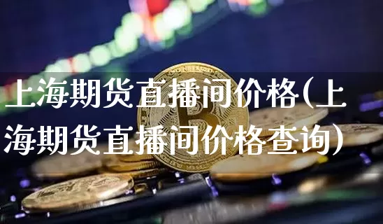 上海期货直播间价格(上海期货直播间价格查询)_https://www.qldgs.com_期货_第1张
