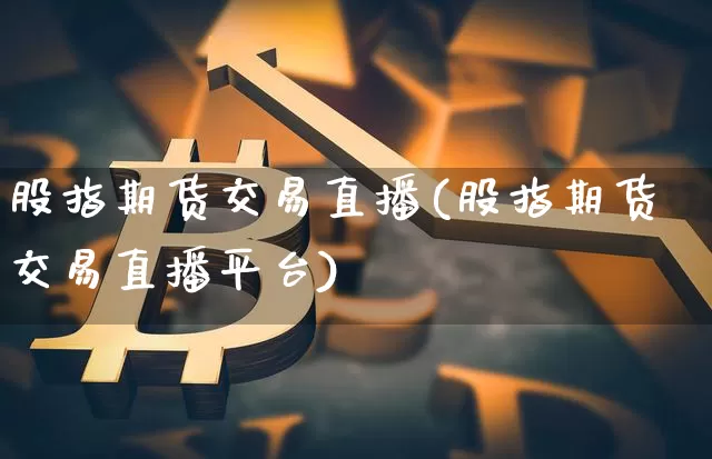 股指期货交易直播(股指期货交易直播平台)_https://www.qldgs.com_恒指期货_第1张