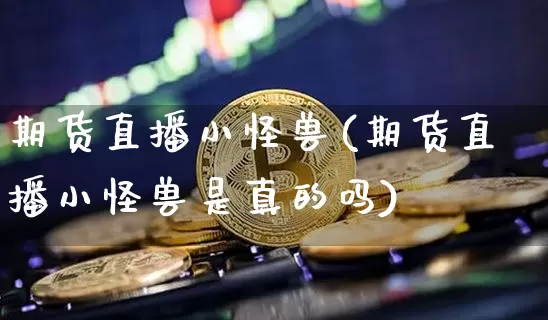 期货直播小怪兽(期货直播小怪兽是真的吗)_https://www.qldgs.com_恒指期货_第1张