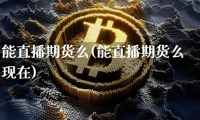 能直播期货么(能直播期货么现在)_https://www.qldgs.com_期货_第1张