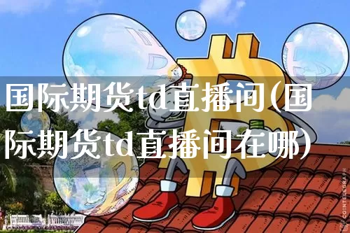 国际期货td直播间(国际期货td直播间在哪)_https://www.qldgs.com_恒指期货_第1张