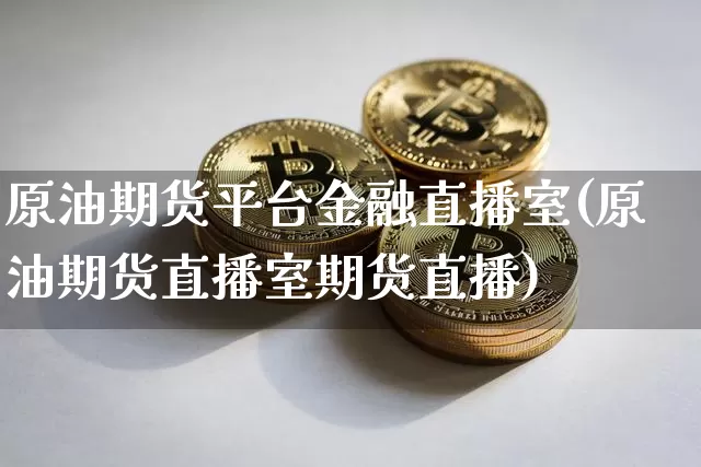 原油期货平台金融直播室(原油期货直播室期货直播)_https://www.qldgs.com_内盘期货_第1张