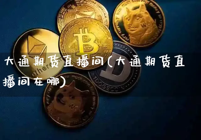 大通期货直播间(大通期货直播间在哪)_https://www.qldgs.com_国际期货_第1张