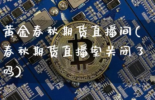黄金春秋期货直播间(春秋期货直播室关闭了吗)_https://www.qldgs.com_国际期货_第1张