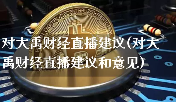 对大禹财经直播建议(对大禹财经直播建议和意见)_https://www.qldgs.com_黄金期货_第1张