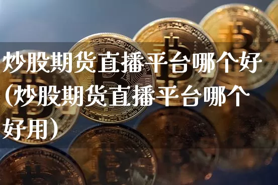 炒股期货直播平台哪个好(炒股期货直播平台哪个好用)_https://www.qldgs.com_恒指期货_第1张