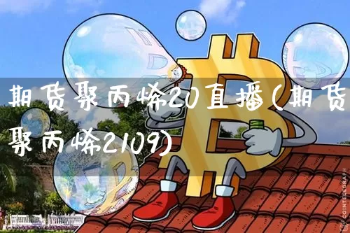 期货聚丙烯20直播(期货聚丙烯2109)_https://www.qldgs.com_国际期货_第1张