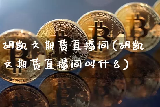 胡凯文期货直播间(胡凯文期货直播间叫什么)_https://www.qldgs.com_期货_第1张