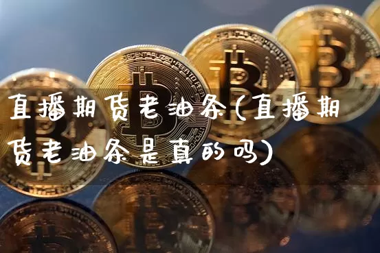 直播期货老油条(直播期货老油条是真的吗)_https://www.qldgs.com_黄金期货_第1张