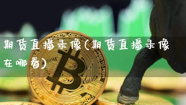 期货直播录像(期货直播录像在哪看)_https://www.qldgs.com_期货_第1张