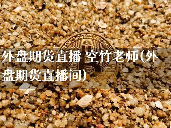 外盘期货直播 空竹老师(外盘期货直播间)_https://www.qldgs.com_国际期货_第1张