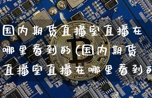 国内期货直播室直播在哪里看到的(国内期货直播室直播在哪里看到的啊)_https://www.qldgs.com_国际期货_第1张