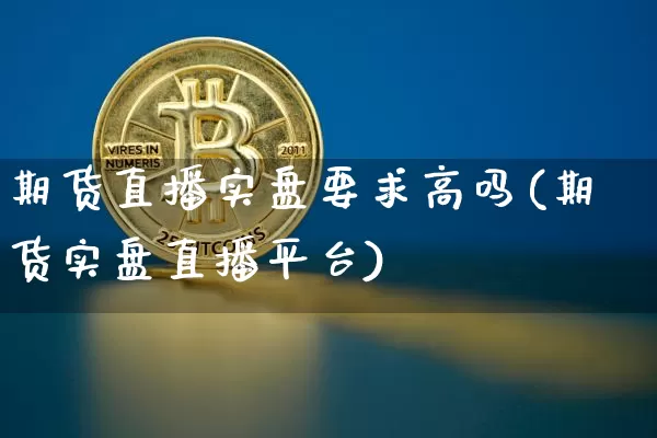 期货直播实盘要求高吗(期货实盘直播平台)_https://www.qldgs.com_黄金期货_第1张