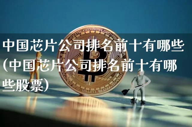 中国芯片公司排名前十有哪些(中国芯片公司排名前十有哪些股票)_https://www.qldgs.com_内盘期货_第1张
