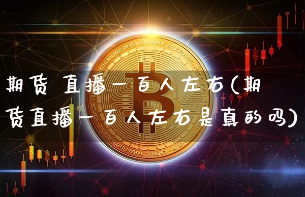期货 直播一百人左右(期货直播一百人左右是真的吗)_https://www.qldgs.com_原油期货_第1张