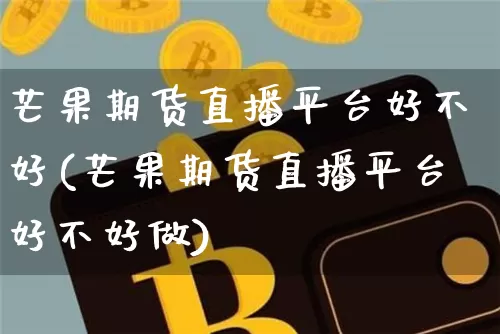 芒果期货直播平台好不好(芒果期货直播平台好不好做)_https://www.qldgs.com_恒指期货_第1张