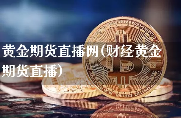 黄金期货直播网(财经黄金期货直播)_https://www.qldgs.com_国际期货_第1张
