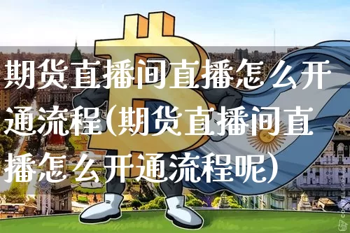 期货直播间直播怎么开通流程(期货直播间直播怎么开通流程呢)_https://www.qldgs.com_内盘期货_第1张