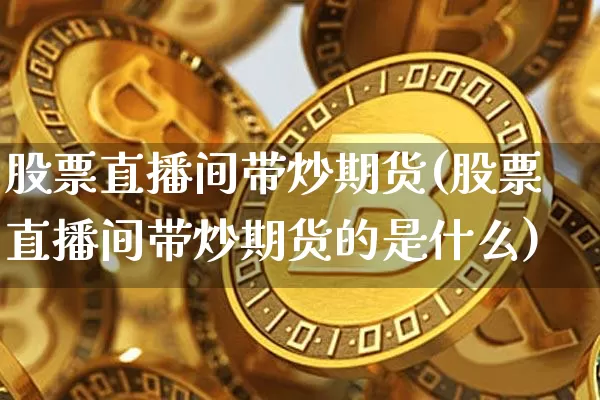 股票直播间带炒期货(股票直播间带炒期货的是什么)_https://www.qldgs.com_内盘期货_第1张