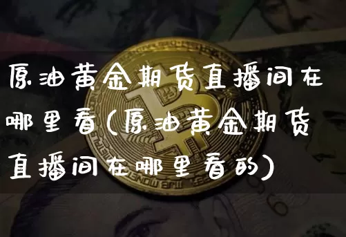 原油黄金期货直播间在哪里看(原油黄金期货直播间在哪里看的)_https://www.qldgs.com_国际期货_第1张